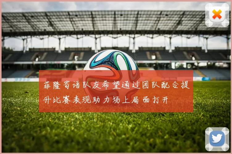 菲隆寄语队友希望通过团队配合提升比赛表现助力场上局面打开