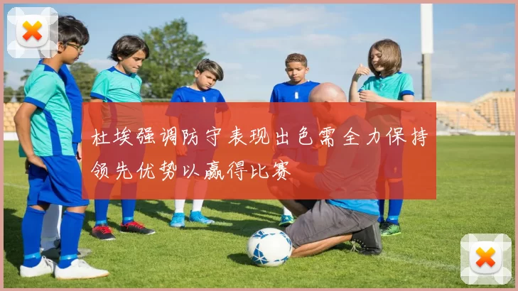 杜埃强调防守表现出色需全力保持领先优势以赢得比赛