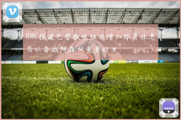 RMC报道巴黎教练组将增加球员休息日以备战阿森纳重要对决
