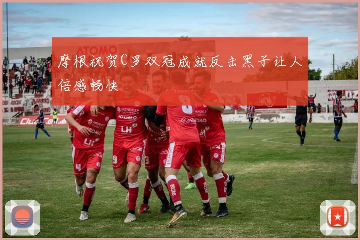 摩根祝贺C罗双冠成就反击黑子让人倍感畅快