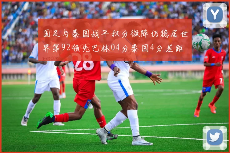国足与泰国战平积分微降仍稳居世界第92领先巴林04分泰国4分差距