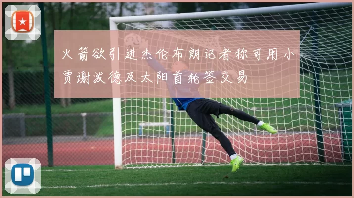 火箭欲引进杰伦布朗记者称可用小贾谢泼德及太阳首轮签交易