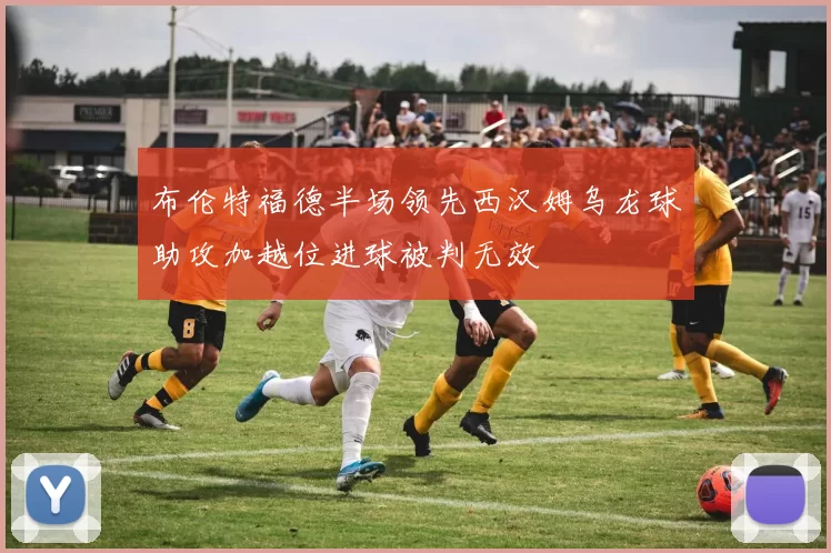 布伦特福德半场领先西汉姆乌龙球助攻加越位进球被判无效