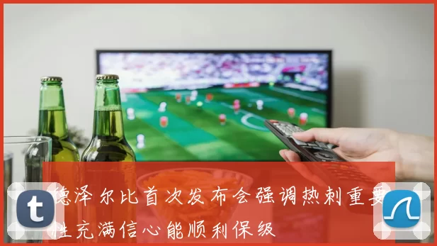 德泽尔比首次发布会强调热刺重要性充满信心能顺利保级