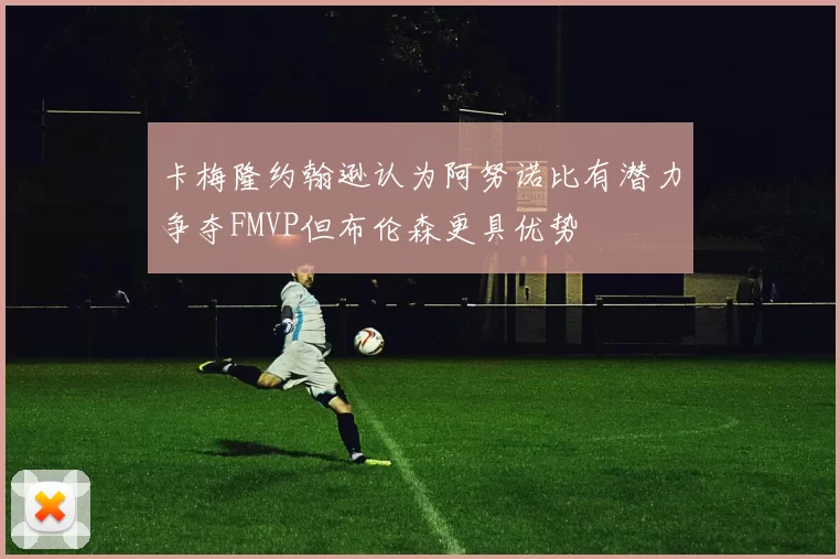 卡梅隆约翰逊认为阿努诺比有潜力争夺FMVP但布伦森更具优势