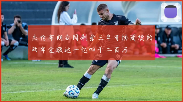 杰伦布朗合同剩余三年可协商续约两年金额达一亿四千二百万