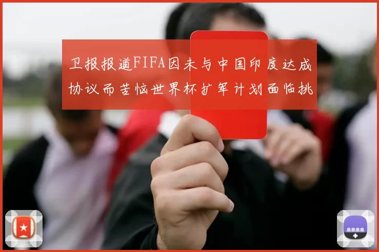 卫报报道FIFA因未与中国印度达成协议而苦恼世界杯扩军计划面临挑战