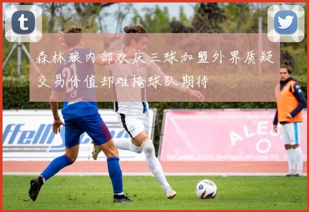森林狼内部欢庆三球加盟外界质疑交易价值却难掩球队期待