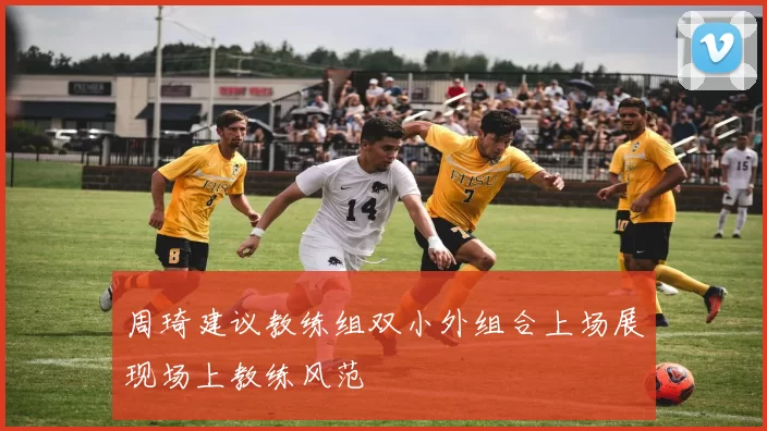 周琦建议教练组双小外组合上场展现场上教练风范