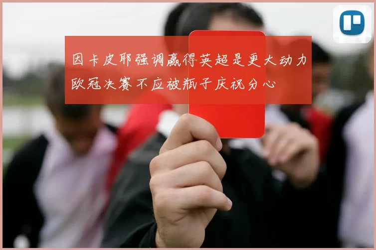 因卡皮耶强调赢得英超是更大动力欧冠决赛不应被瓶子庆祝分心