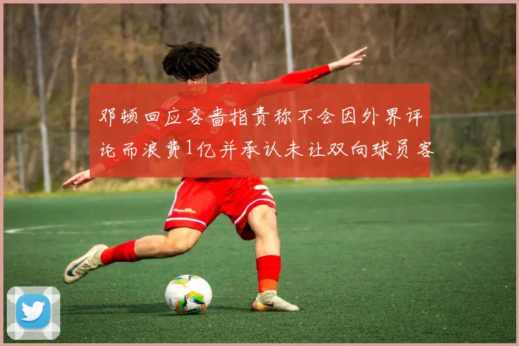 邓顿回应吝啬指责称不会因外界评论而浪费1亿并承认未让双向球员客场是失误