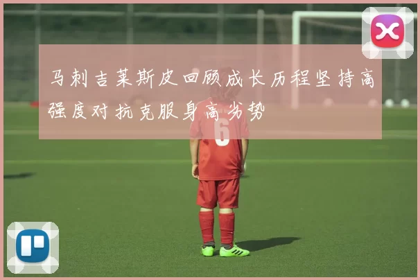 马刺吉莱斯皮回顾成长历程坚持高强度对抗克服身高劣势