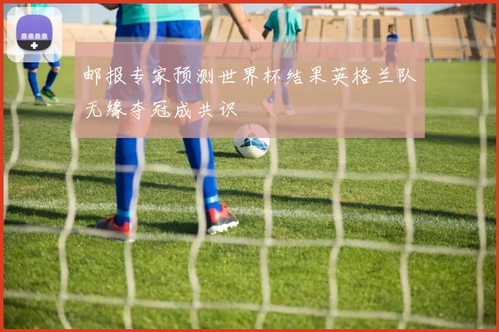邮报专家预测世界杯结果英格兰队无缘夺冠成共识