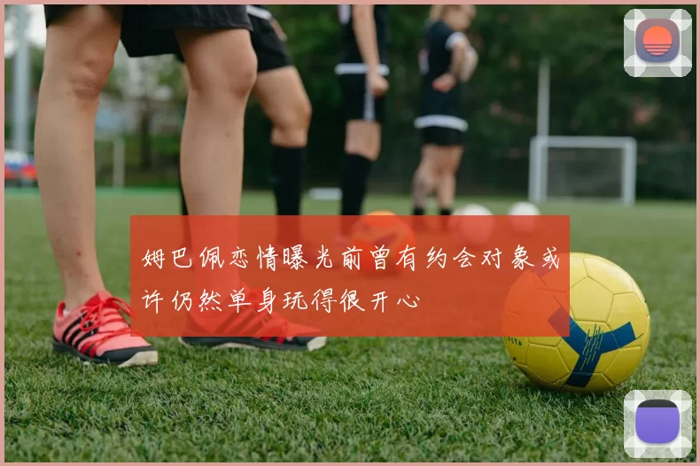 姆巴佩恋情曝光前曾有约会对象或许仍然单身玩得很开心