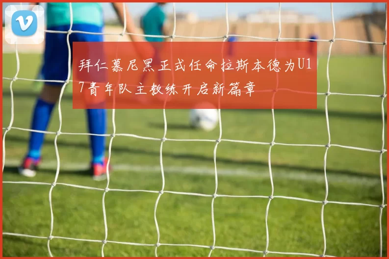 拜仁慕尼黑正式任命拉斯本德为U17青年队主教练开启新篇章