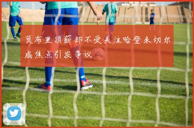 莫布里顶薪却不受关注哈登米切尔成焦点引发争议