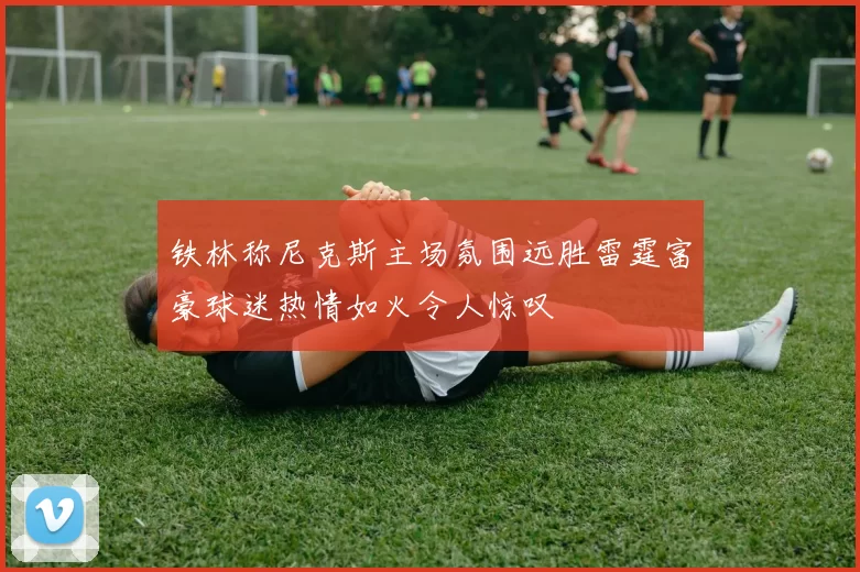 铁林称尼克斯主场氛围远胜雷霆富豪球迷热情如火令人惊叹